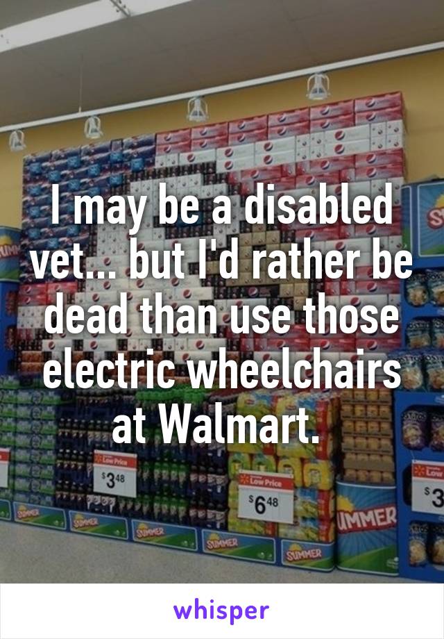 I may be a disabled vet... but I'd rather be dead than use those electric wheelchairs at Walmart. 