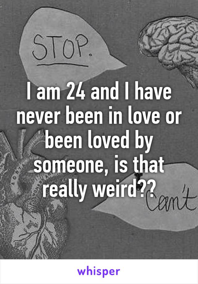 I am 24 and I have never been in love or been loved by someone, is that really weird??