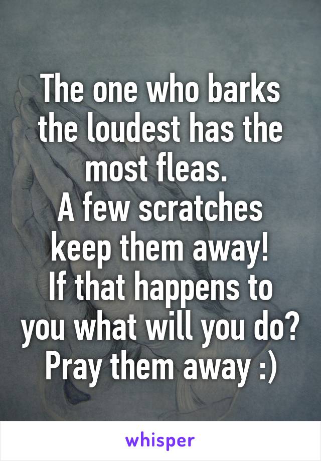 The one who barks the loudest has the most fleas. 
A few scratches keep them away!
If that happens to you what will you do?
Pray them away :)