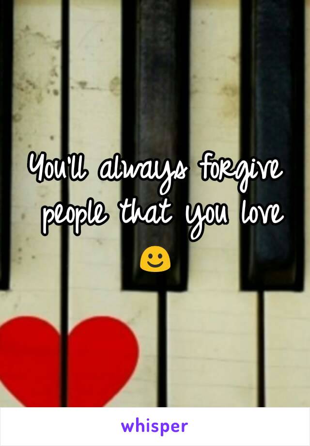 You'll always forgive people that you love ☺ 