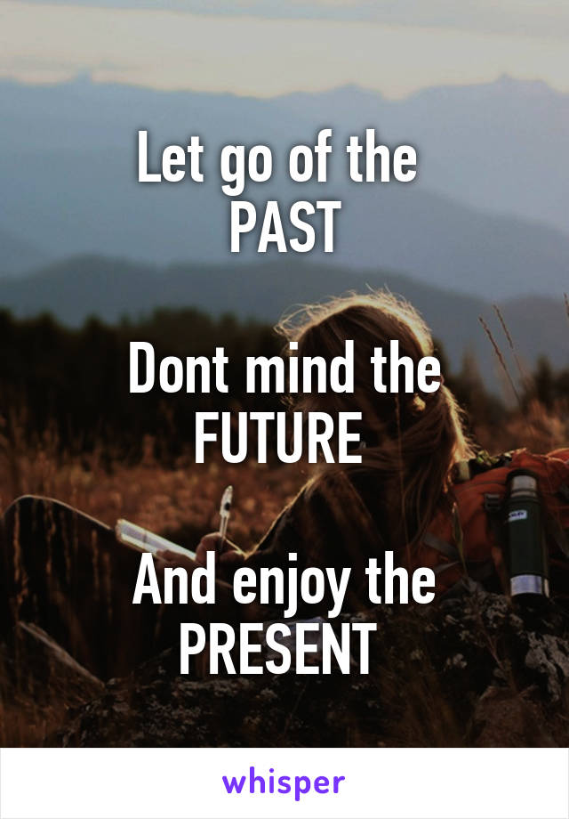 Let go of the 
PAST
 
Dont mind the FUTURE 

And enjoy the PRESENT 