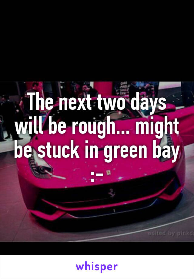 The next two days will be rough... might be stuck in green bay :-\