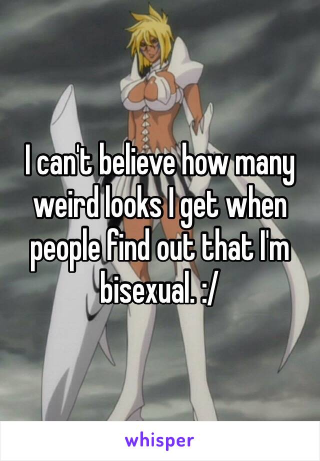 I can't believe how many weird looks I get when people find out that I'm bisexual. :/