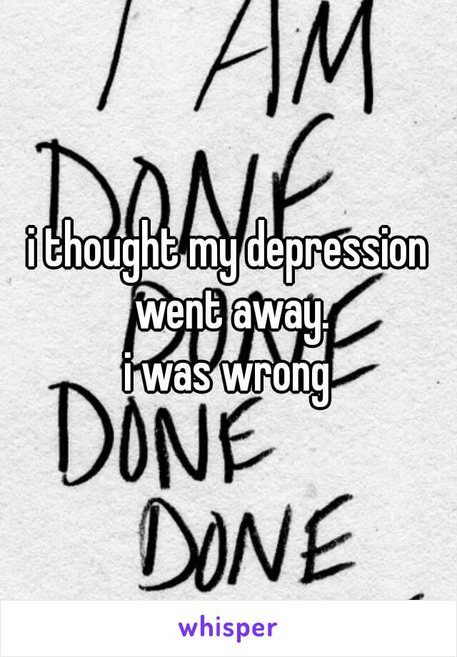 i thought my depression went away.
i was wrong