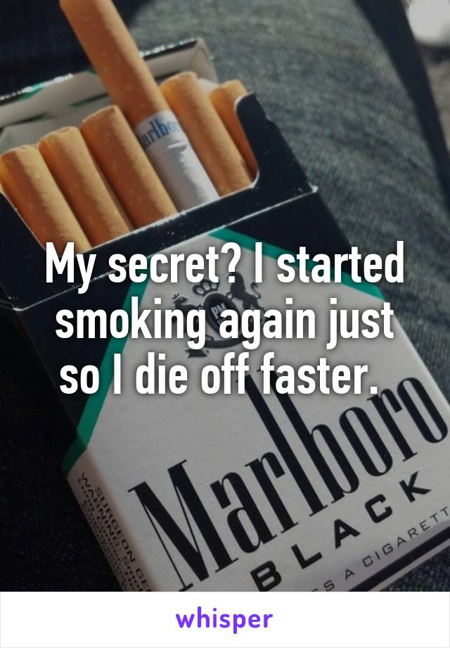 My secret? I started smoking again just so I die off faster. 