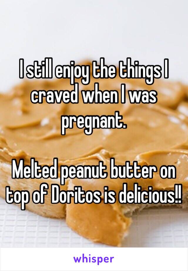 I still enjoy the things I craved when I was pregnant. 

Melted peanut butter on top of Doritos is delicious!! 