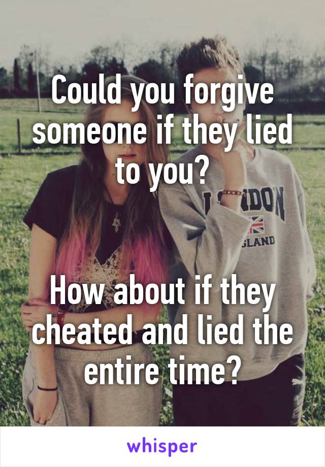 Could you forgive someone if they lied to you?


How about if they cheated and lied the entire time?