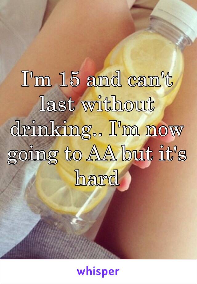 I'm 15 and can't last without drinking.. I'm now going to AA but it's hard
