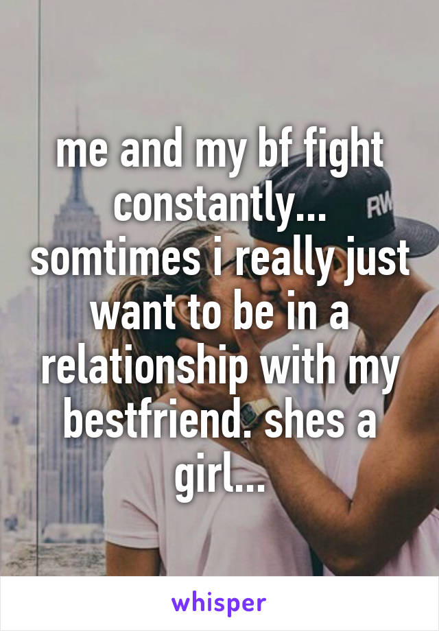 me and my bf fight constantly... somtimes i really just want to be in a relationship with my bestfriend. shes a girl...