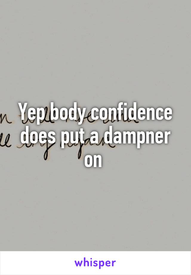 Yep body confidence does put a dampner on 