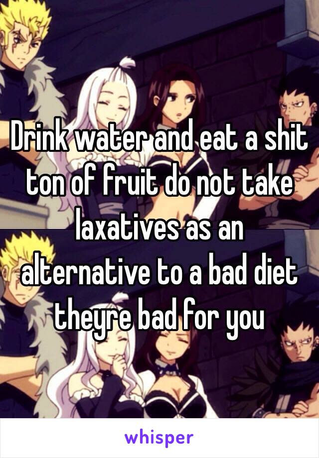 Drink water and eat a shit ton of fruit do not take laxatives as an alternative to a bad diet theyre bad for you