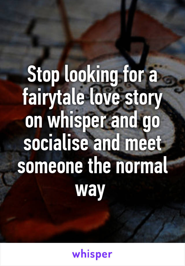 Stop looking for a fairytale love story on whisper and go socialise and meet someone the normal way 