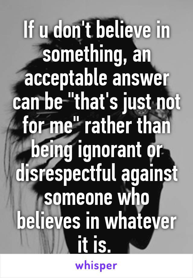 If u don't believe in something, an acceptable answer can be "that's just not for me" rather than being ignorant or disrespectful against someone who believes in whatever it is. 