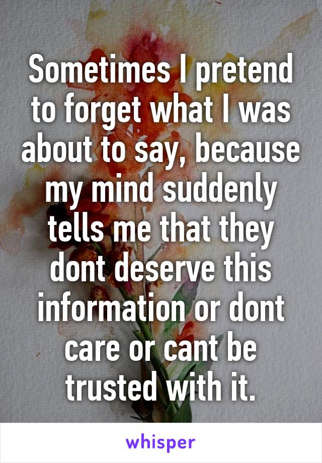 Sometimes I pretend to forget what I was about to say, because my mind suddenly tells me that they dont deserve this information or dont care or cant be trusted with it.