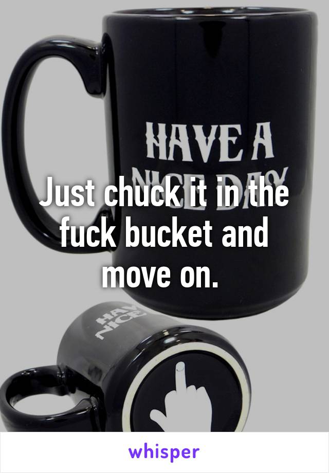 Just chuck it in the fuck bucket and move on. 