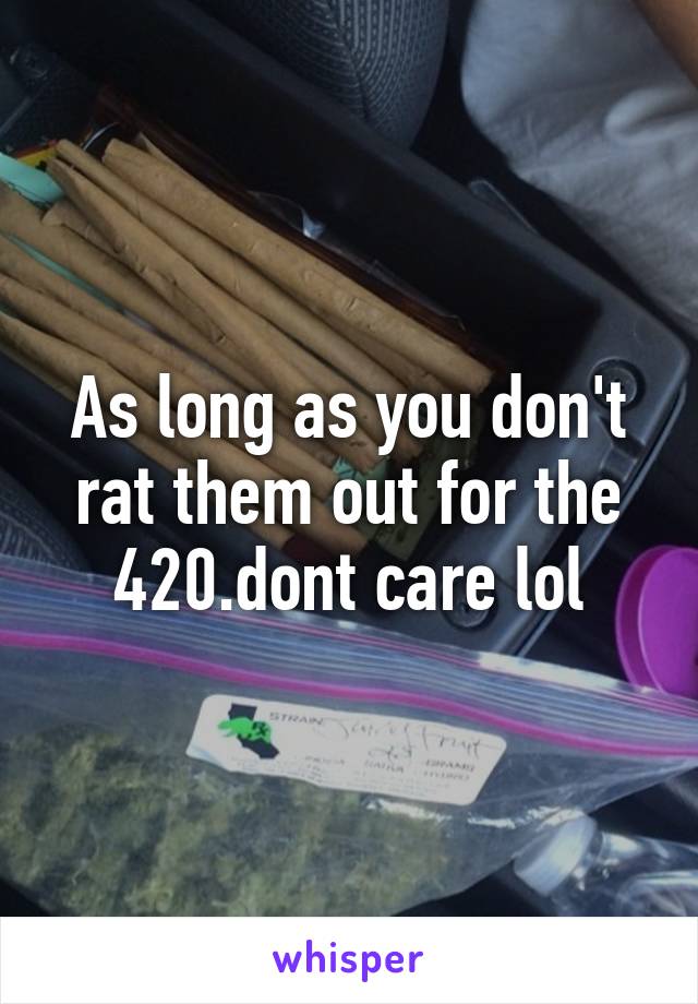 As long as you don't rat them out for the 420.dont care lol