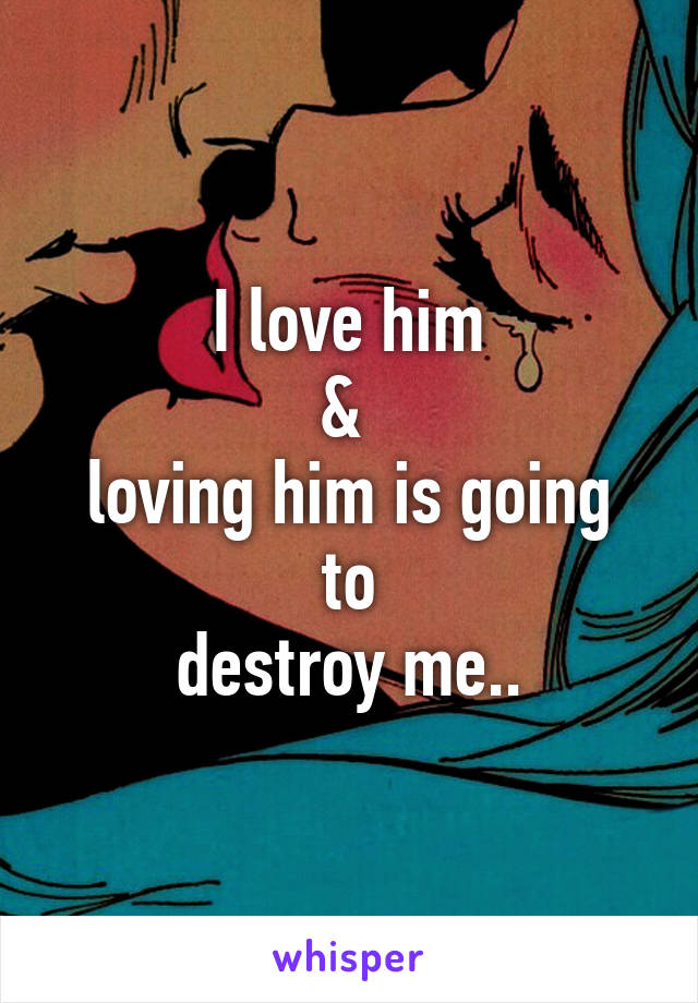 I love him
& 
loving him is going to
destroy me..