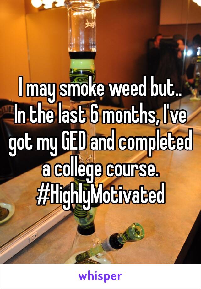 I may smoke weed but..
In the last 6 months, I've got my GED and completed a college course. 
#HighlyMotivated