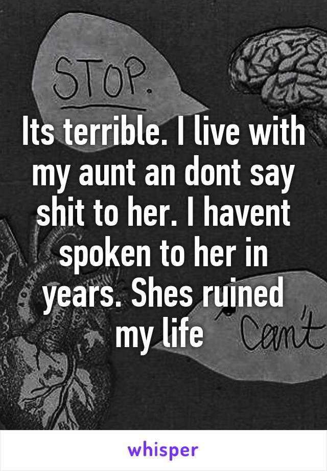 Its terrible. I live with my aunt an dont say shit to her. I havent spoken to her in years. Shes ruined my life 