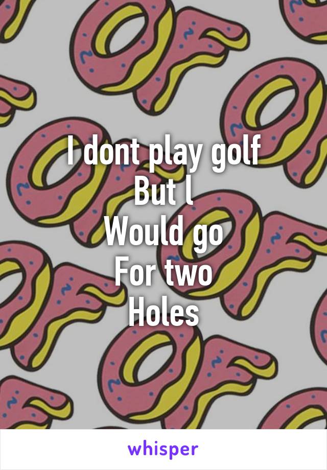 I dont play golf
But l
Would go
For two
Holes