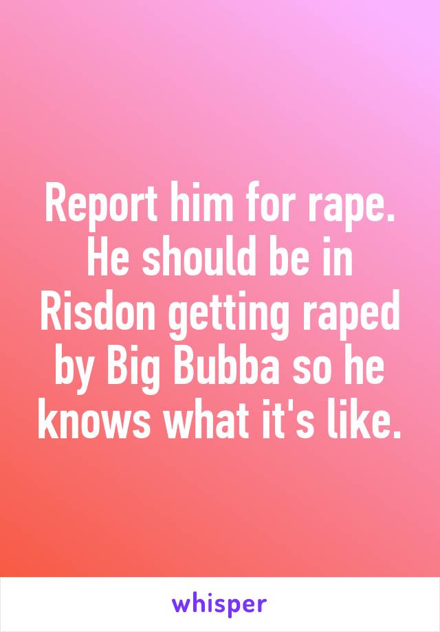 Report him for rape. He should be in Risdon getting raped by Big Bubba so he knows what it's like.