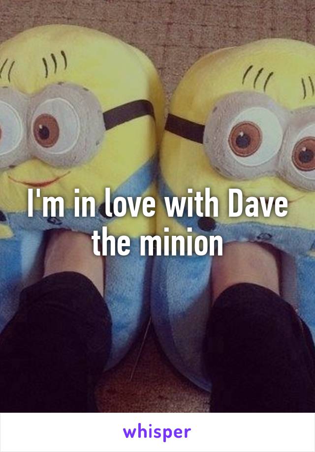 I'm in love with Dave the minion