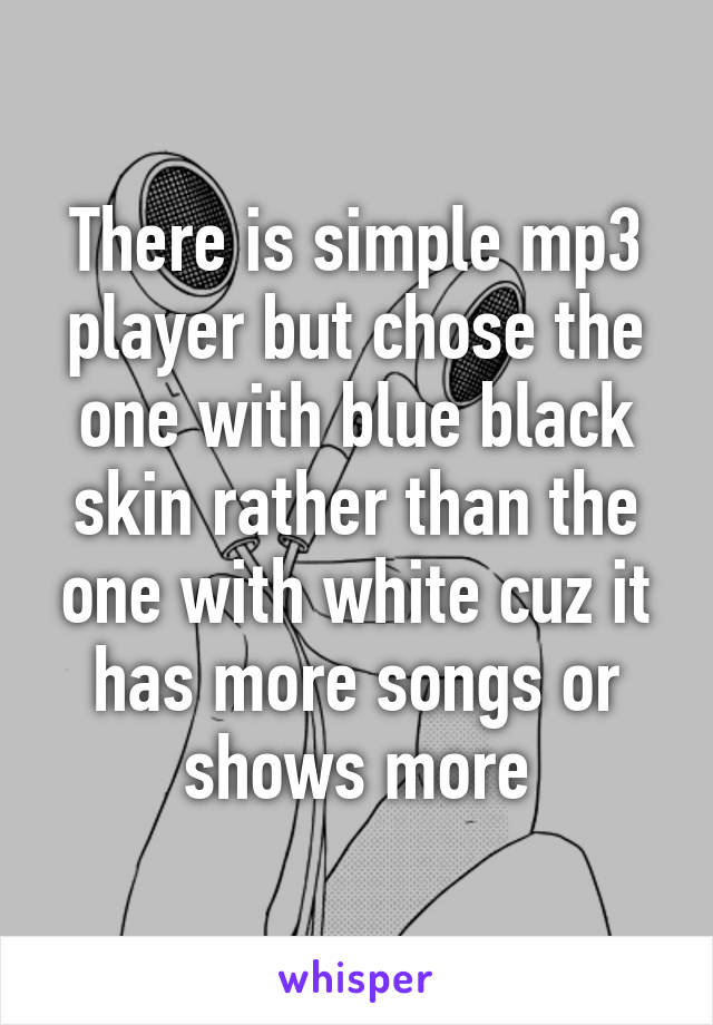 There is simple mp3 player but chose the one with blue black skin rather than the one with white cuz it has more songs or shows more