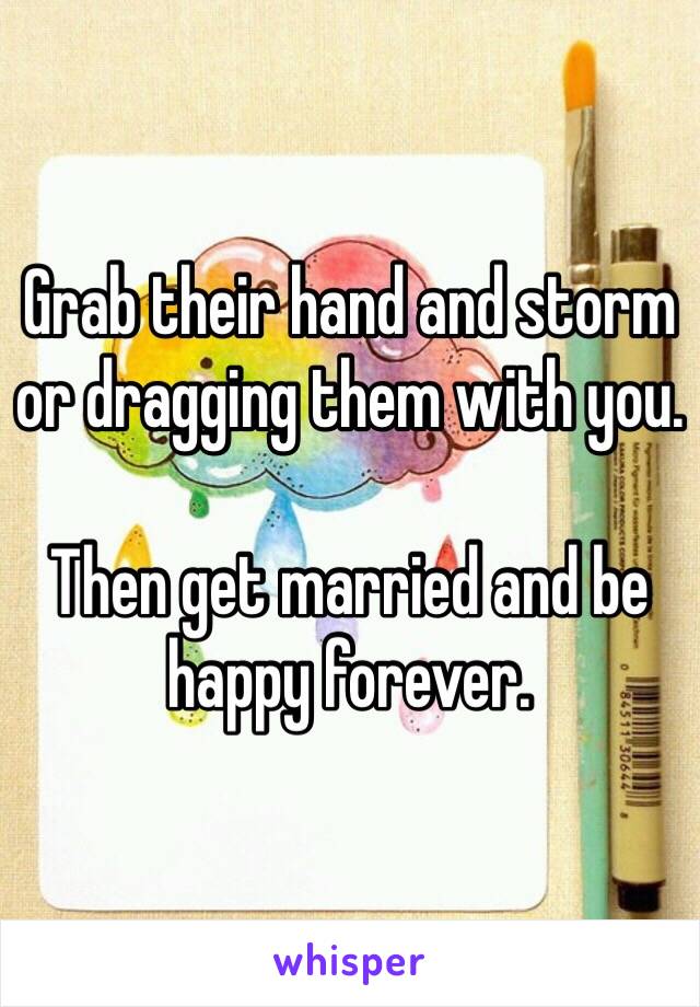 Grab their hand and storm or dragging them with you. 

Then get married and be happy forever. 