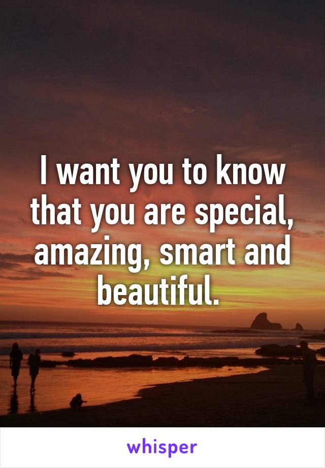 I want you to know that you are special, amazing, smart and beautiful. 