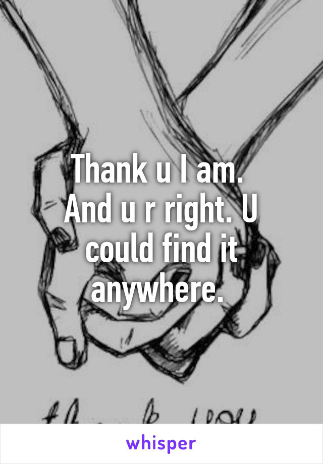 Thank u I am. 
And u r right. U could find it anywhere. 