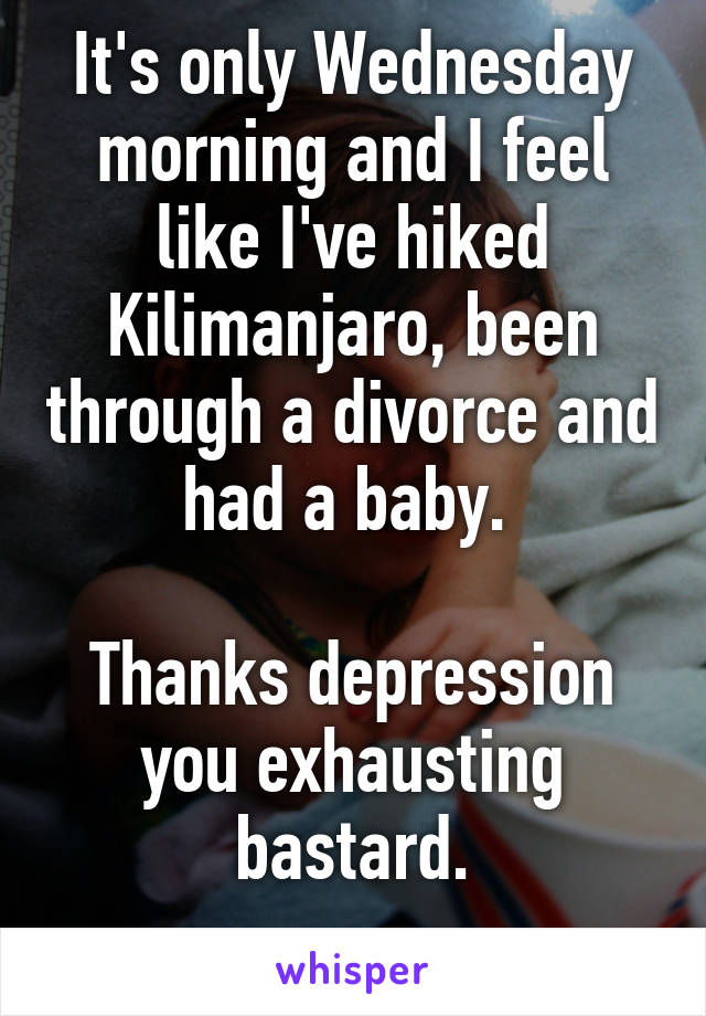 It's only Wednesday morning and I feel like I've hiked Kilimanjaro, been through a divorce and had a baby. 

Thanks depression you exhausting bastard.
