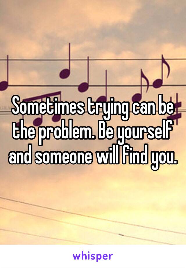 Sometimes trying can be the problem. Be yourself and someone will find you.