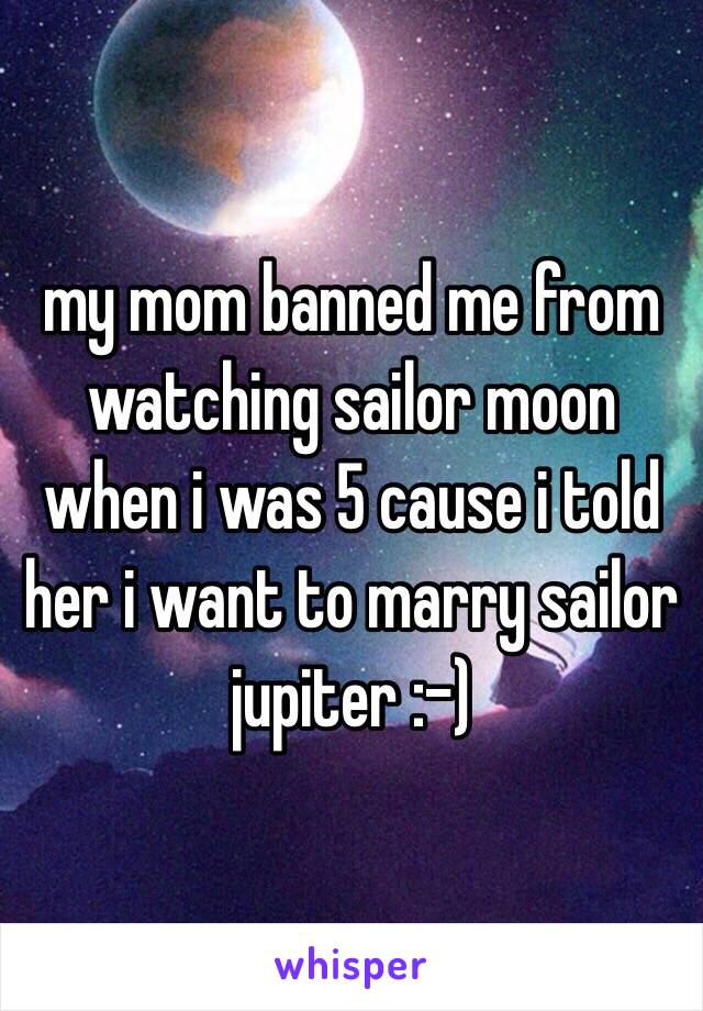 my mom banned me from watching sailor moon when i was 5 cause i told her i want to marry sailor jupiter :-)