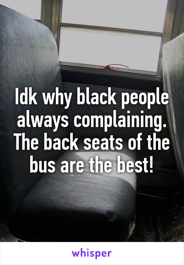 Idk why black people always complaining. The back seats of the bus are the best!