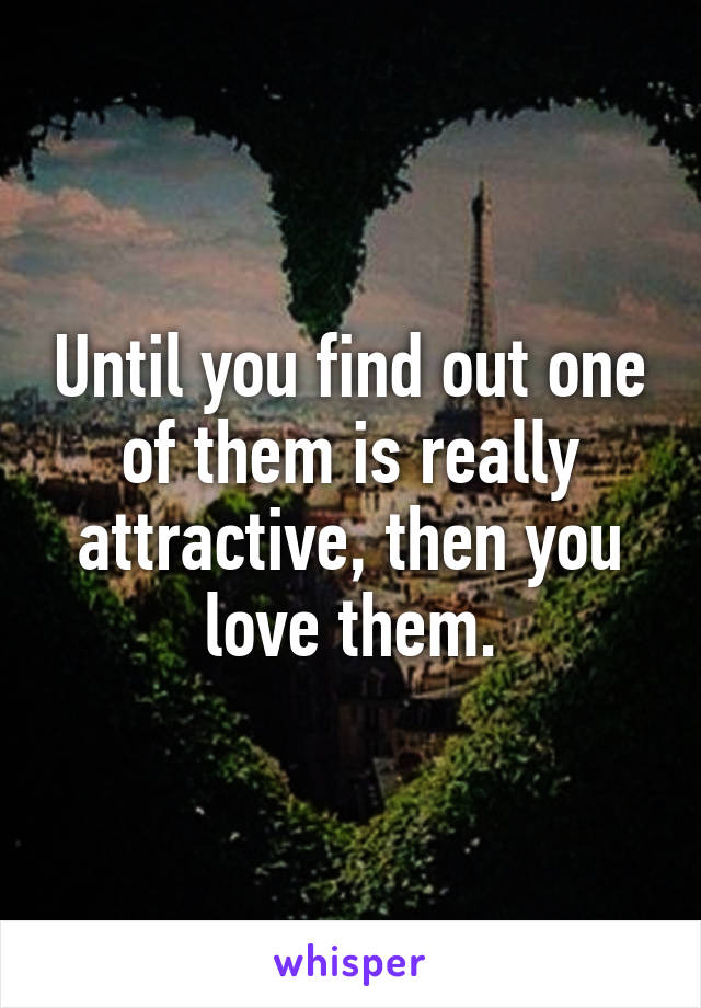 Until you find out one of them is really attractive, then you love them.