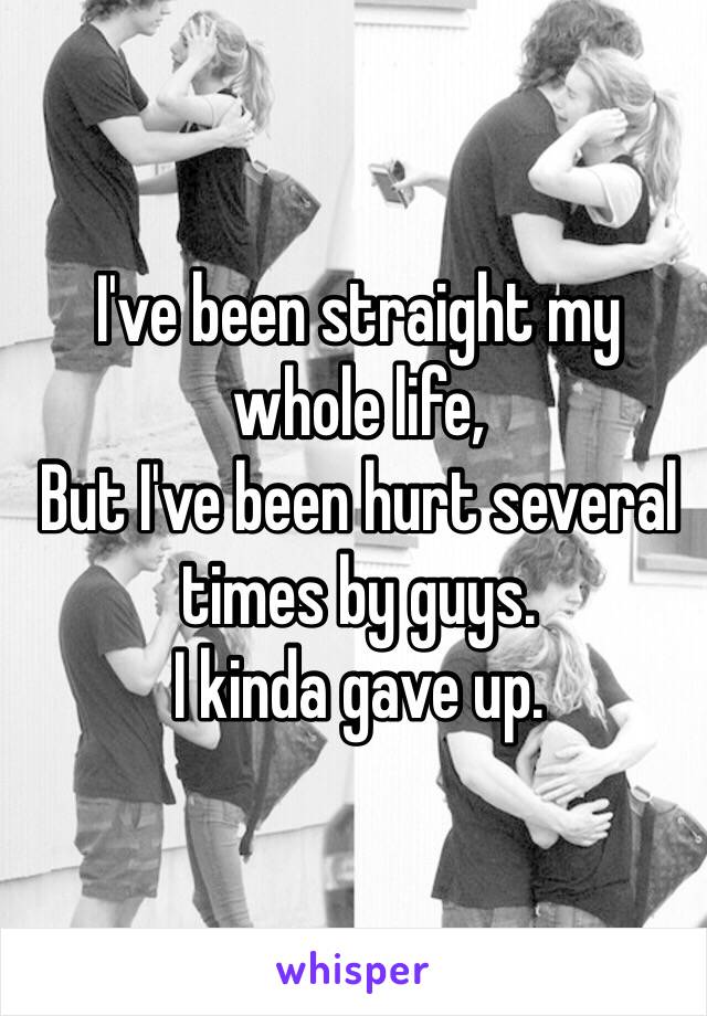 I've been straight my whole life,
But I've been hurt several times by guys.
I kinda gave up.