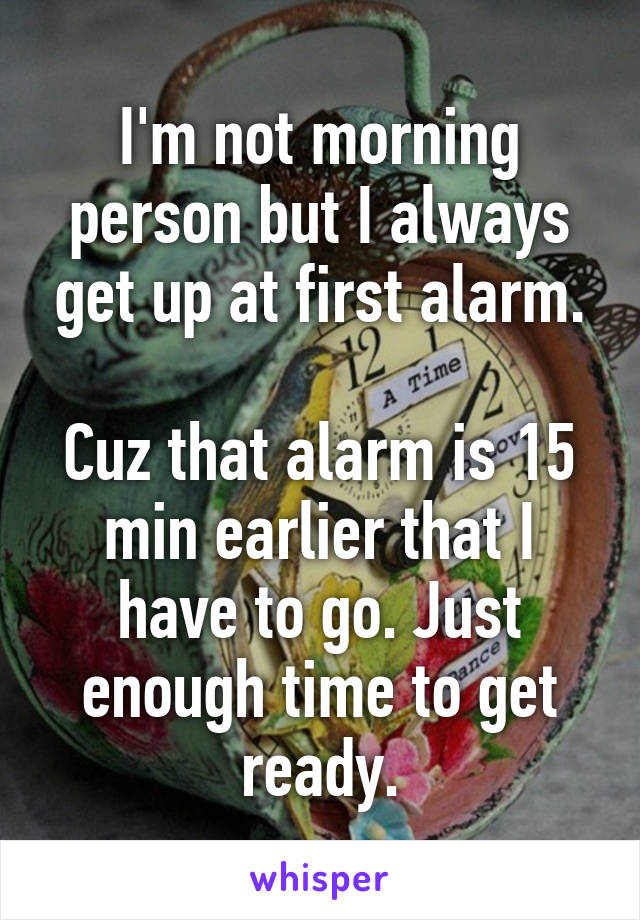 I'm not morning person but I always get up at first alarm.

Cuz that alarm is 15 min earlier that I have to go. Just enough time to get ready.