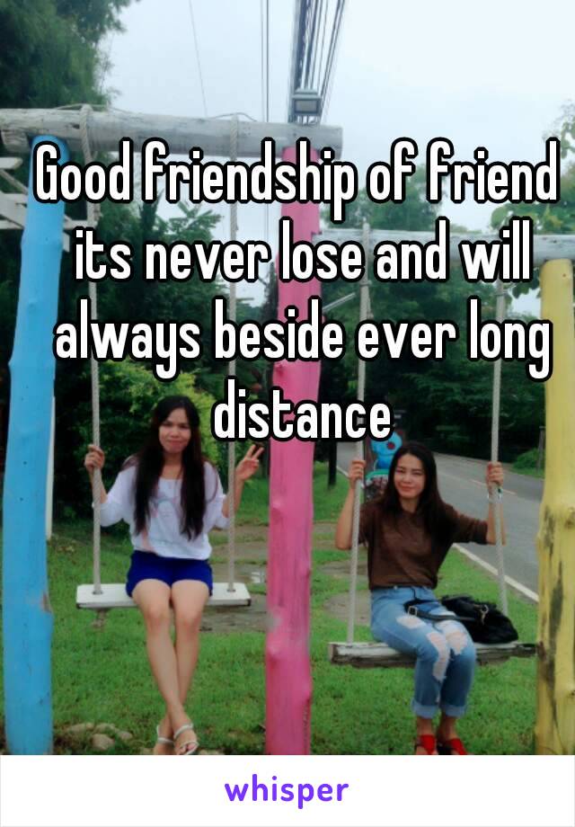 Good friendship of friend its never lose and will always beside ever long distance