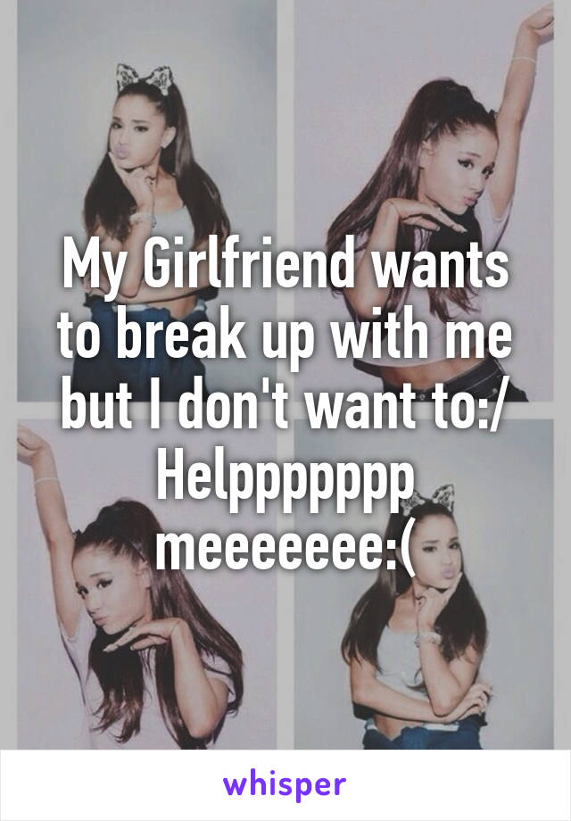 My Girlfriend wants to break up with me but I don't want to:/ Helppppppp meeeeeee:(