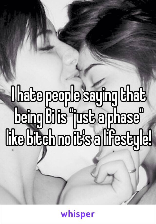 I hate people saying that being Bi is "just a phase" like bitch no it's a lifestyle!