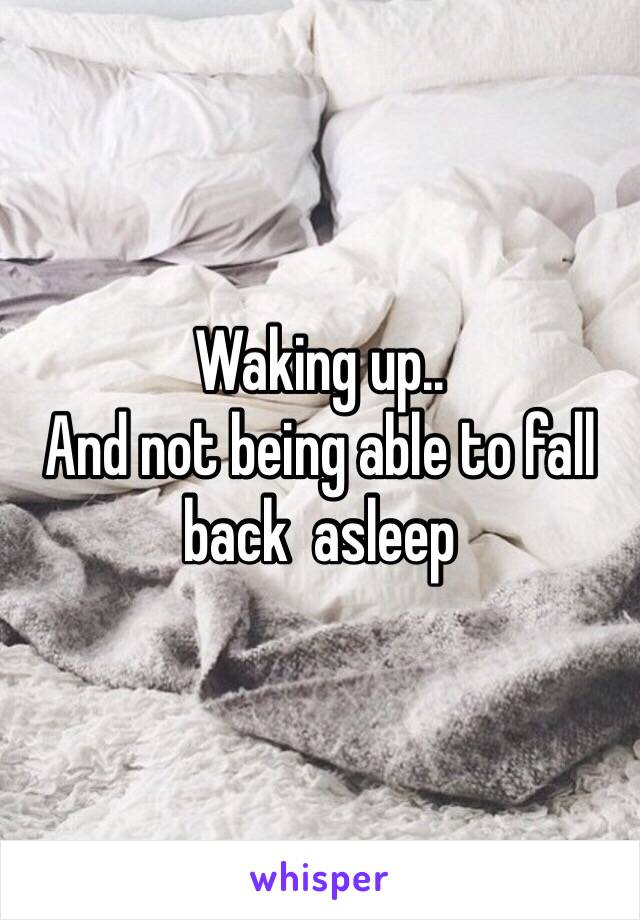 Waking up..
And not being able to fall back  asleep