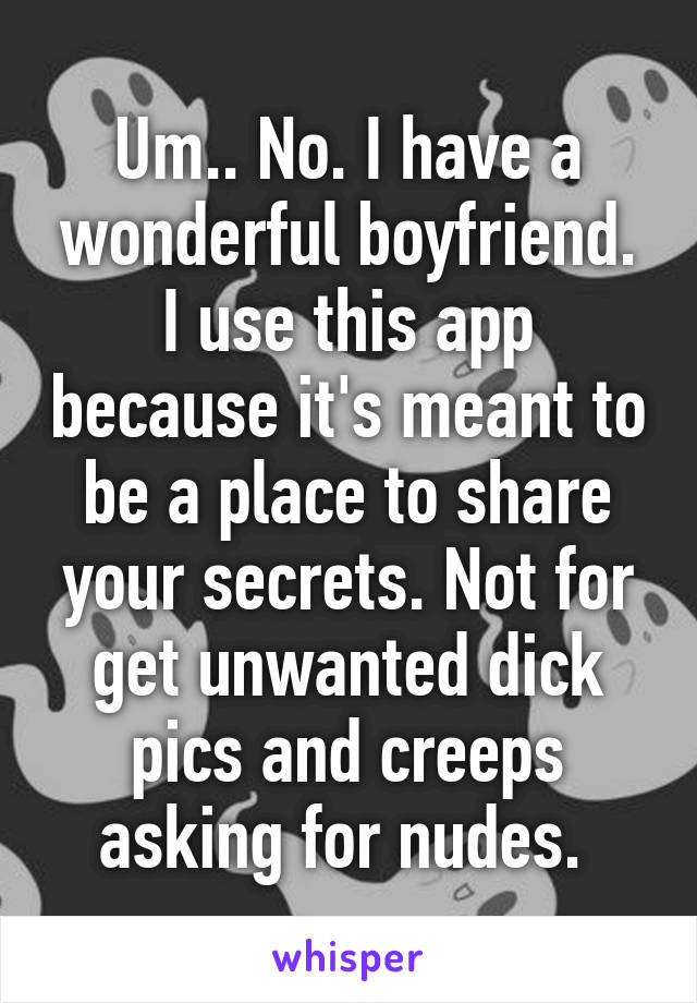 Um.. No. I have a wonderful boyfriend. I use this app because it's meant to be a place to share your secrets. Not for get unwanted dick pics and creeps asking for nudes. 