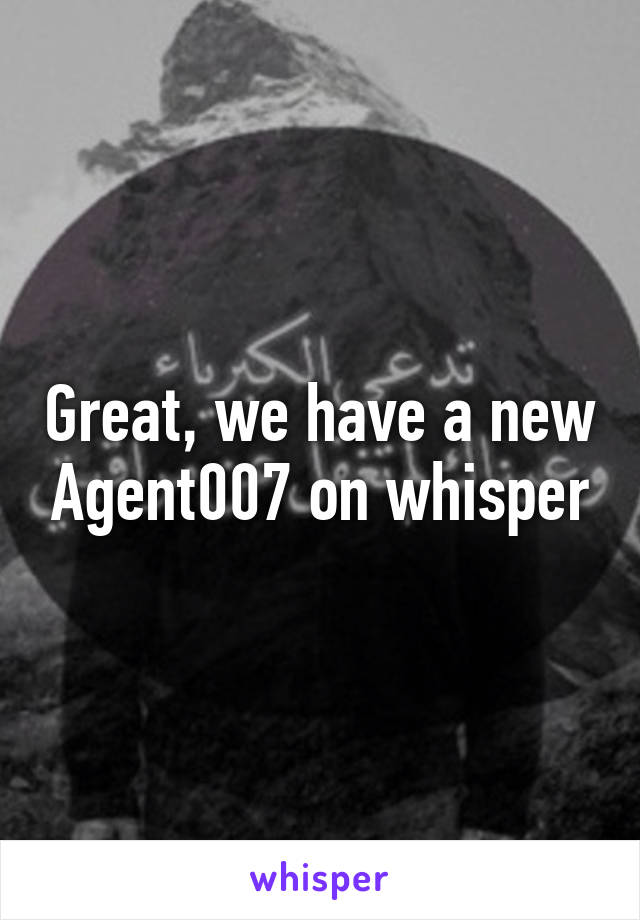 Great, we have a new Agent007 on whisper