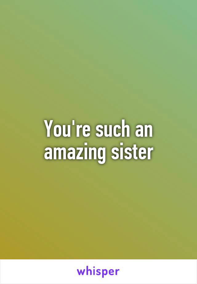 You're such an amazing sister