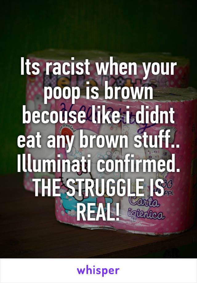 Its racist when your poop is brown becouse like i didnt eat any brown stuff.. Illuminati confirmed. THE STRUGGLE IS REAL!