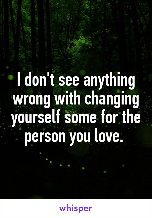 I don't see anything wrong with changing yourself some for the person you love. 