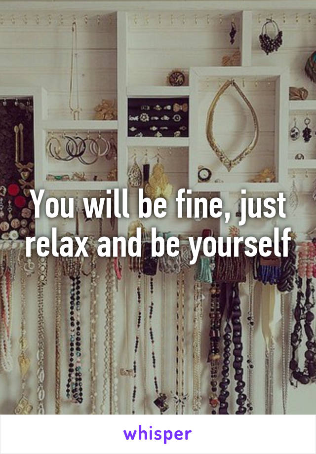 You will be fine, just relax and be yourself