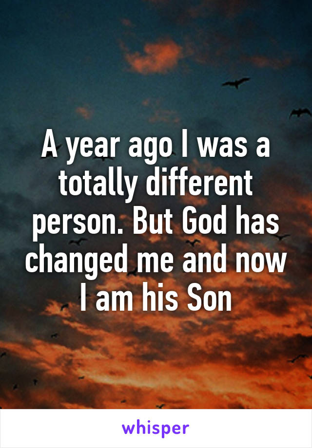 A year ago I was a totally different person. But God has changed me and now I am his Son