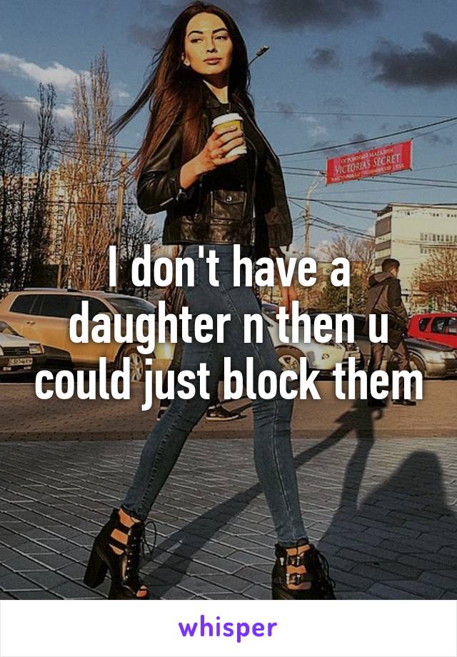 I don't have a daughter n then u could just block them