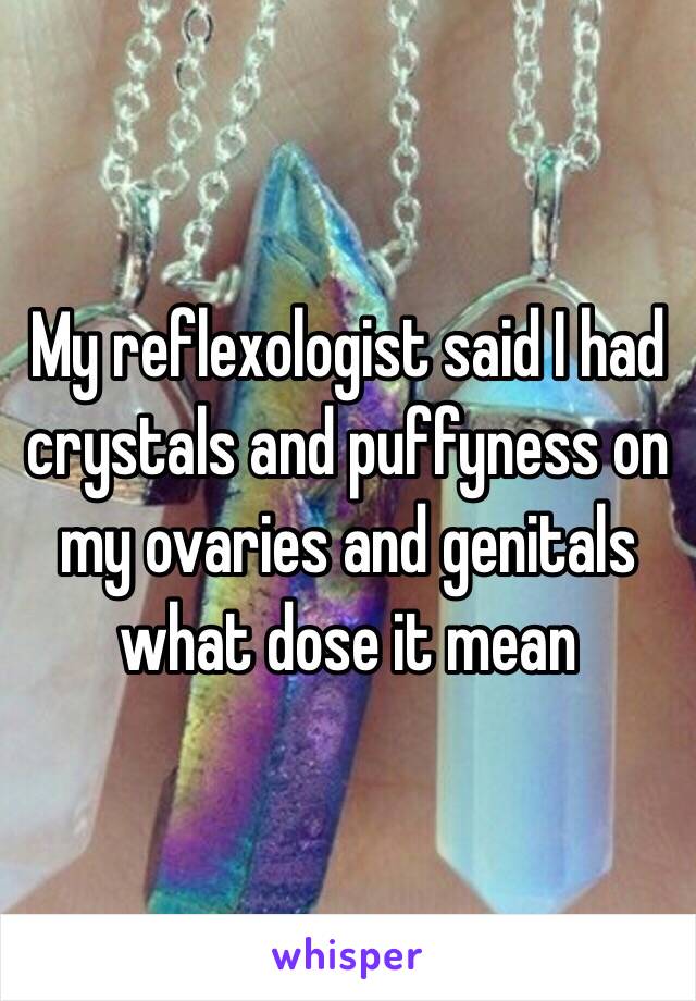 My reflexologist said I had crystals and puffyness on my ovaries and genitals what dose it mean 